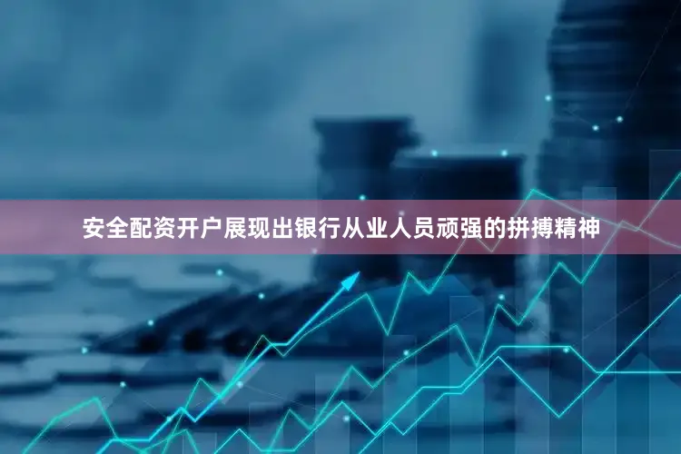 安全配资开户展现出银行从业人员顽强的拼搏精神