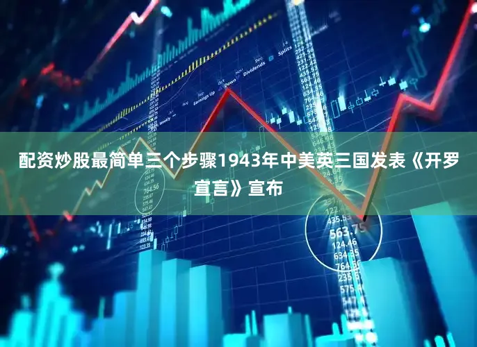 配资炒股最简单三个步骤1943年中美英三国发表《开罗宣言》宣布