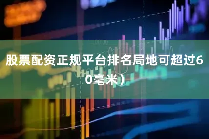 股票配资正规平台排名局地可超过60毫米）