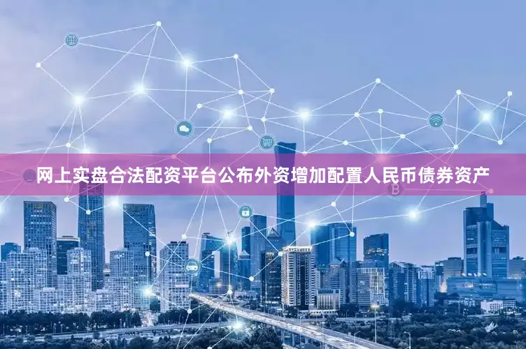 网上实盘合法配资平台公布外资增加配置人民币债券资产
