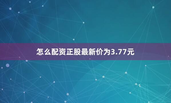 怎么配资正股最新价为3.77元