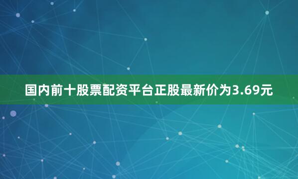国内前十股票配资平台正股最新价为3.69元