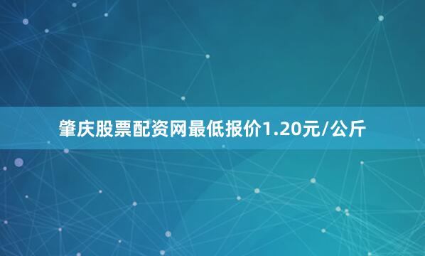 肇庆股票配资网最低报价1.20元/公斤
