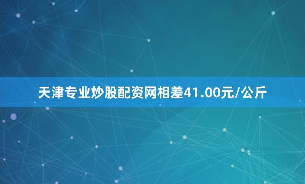 天津专业炒股配资网相差41.00元/公斤