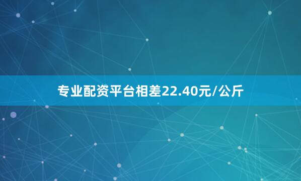 专业配资平台相差22.40元/公斤