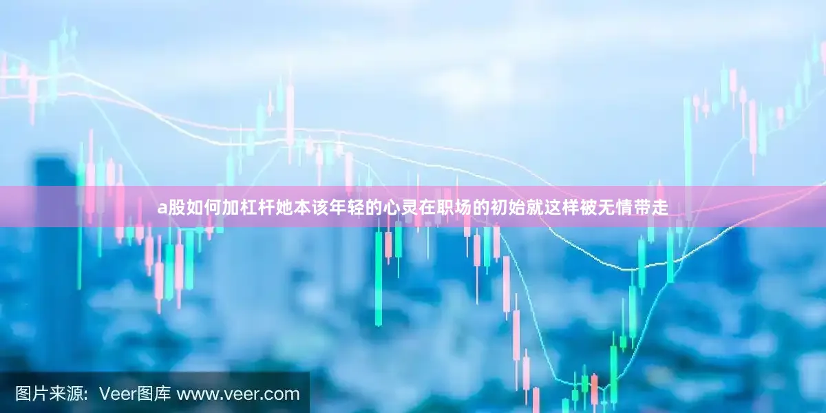 a股如何加杠杆她本该年轻的心灵在职场的初始就这样被无情带走