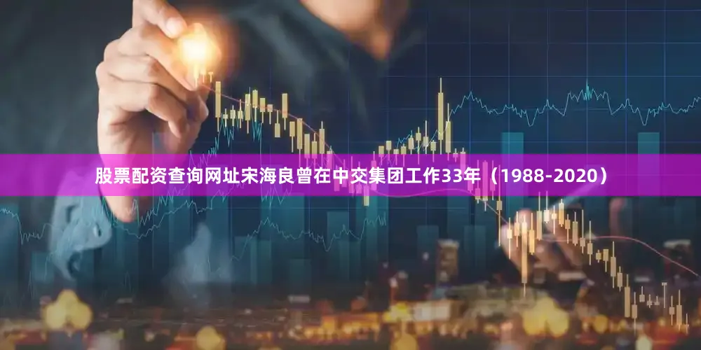股票配资查询网址宋海良曾在中交集团工作33年（1988-2020）