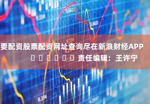 要配资股票配资网址查询尽在新浪财经APP            						责任编辑：王许宁