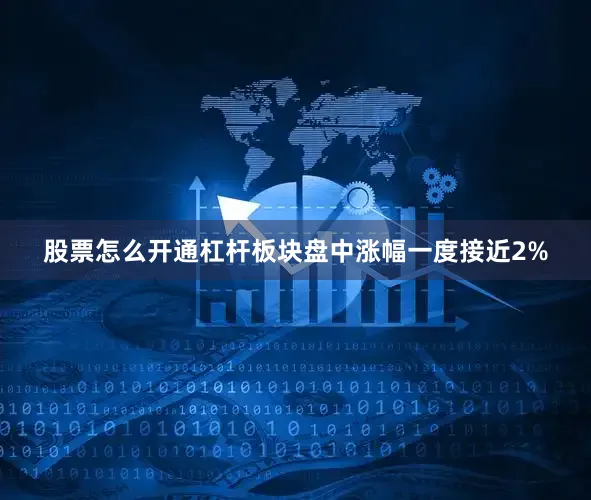 股票怎么开通杠杆板块盘中涨幅一度接近2%