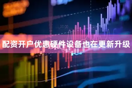 配资开户优惠硬件设备也在更新升级