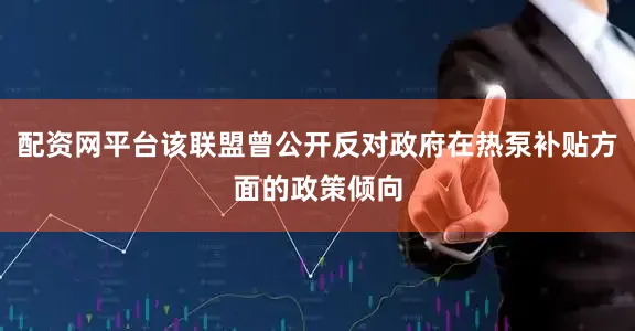 配资网平台该联盟曾公开反对政府在热泵补贴方面的政策倾向