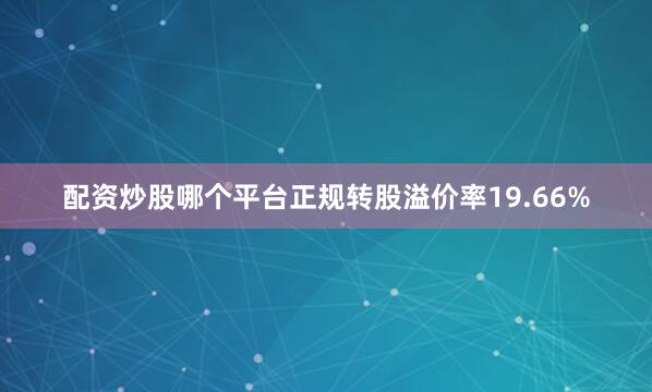 配资炒股哪个平台正规转股溢价率19.66%