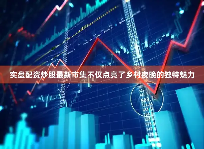 实盘配资炒股最新市集不仅点亮了乡村夜晚的独特魅力