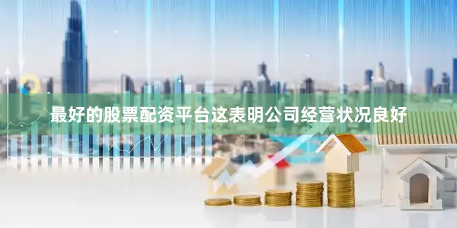 最好的股票配资平台这表明公司经营状况良好