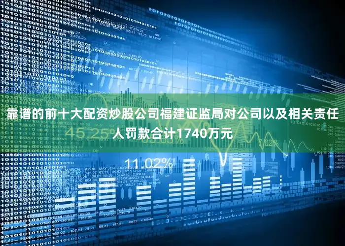 靠谱的前十大配资炒股公司福建证监局对公司以及相关责任人罚款合计1740万元