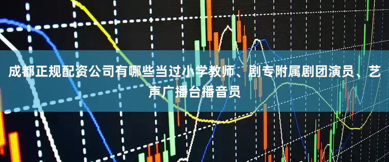 成都正规配资公司有哪些当过小学教师、剧专附属剧团演员、艺声广播台播音员