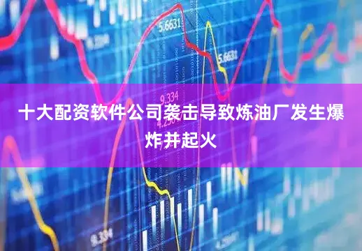 十大配资软件公司袭击导致炼油厂发生爆炸并起火
