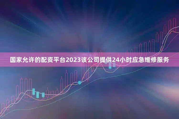 国家允许的配资平台2023该公司提供24小时应急维修服务