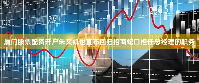 厦门股票配资开户朱文凯也宣布回归招商蛇口担任总经理的职务
