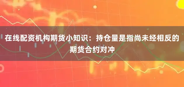 在线配资机构期货小知识：持仓量是指尚未经相反的期货合约对冲