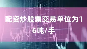 配资炒股票交易单位为16吨/手